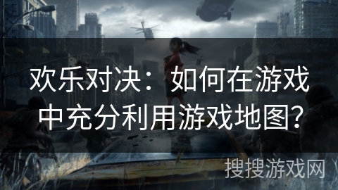 欢乐对决：如何在游戏中充分利用游戏地图？