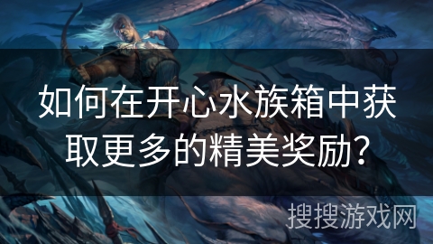 如何在开心水族箱中获取更多的精美奖励？