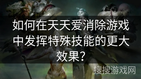 如何在天天爱消除游戏中发挥特殊技能的更大效果？