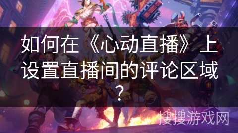 如何在《心动直播》上设置直播间的评论区域？