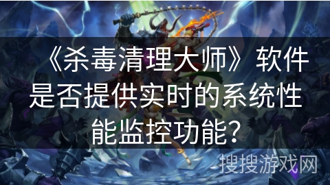 《杀毒清理大师》软件是否提供实时的系统性能监控功能？