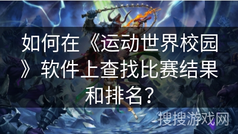 如何在《运动世界校园》软件上查找比赛结果和排名？