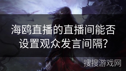 海鸥直播的直播间能否设置观众发言间隔？