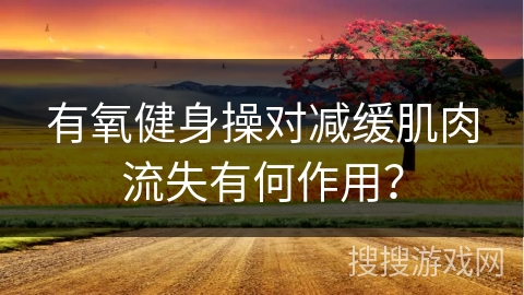 有氧健身操对减缓肌肉流失有何作用？