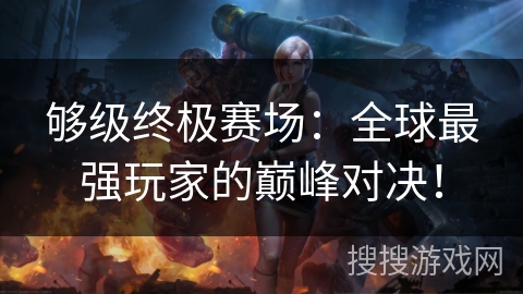 够级终极赛场：全球最强玩家的巅峰对决！