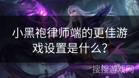 小黑袍律师端的更佳游戏设置是什么？