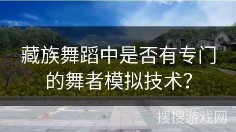 藏族舞蹈中是否有专门的舞者模拟技术？