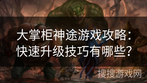 大掌柜神途游戏攻略：快速升级技巧有哪些？