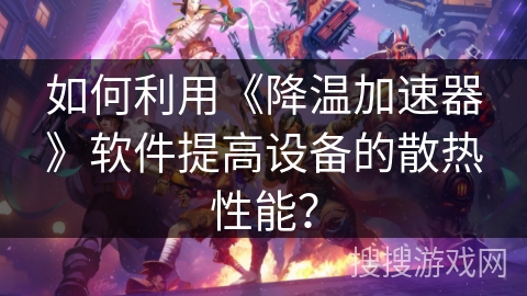 如何利用《降温加速器》软件提高设备的散热性能？