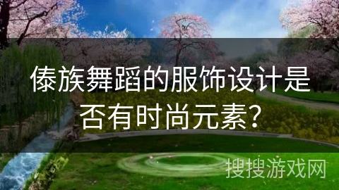 傣族舞蹈的服饰设计是否有时尚元素？