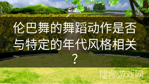 伦巴舞的舞蹈动作是否与特定的年代风格相关？