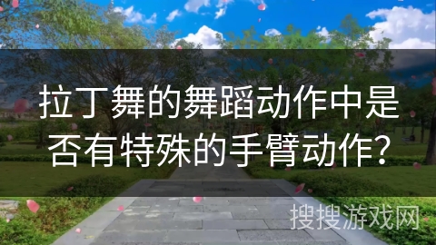 拉丁舞的舞蹈动作中是否有特殊的手臂动作？