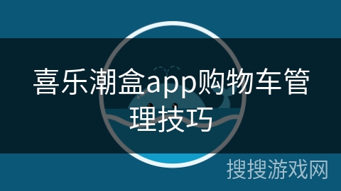 喜乐潮盒app购物车管理技巧