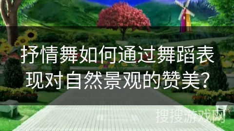抒情舞如何通过舞蹈表现对自然景观的赞美？