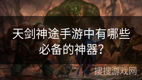 天剑神途手游中有哪些必备的神器？