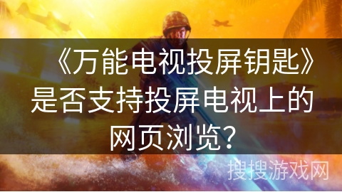 《万能电视投屏钥匙》是否支持投屏电视上的网页浏览？