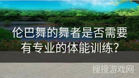 伦巴舞的舞者是否需要有专业的体能训练？