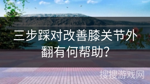 三步踩对改善膝关节外翻有何帮助？