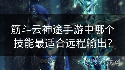 筋斗云神途手游中哪个技能最适合远程输出？