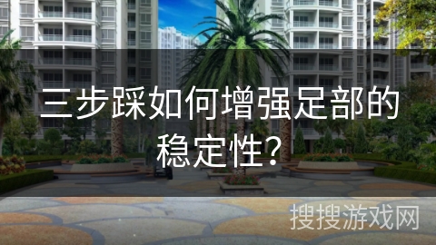 三步踩如何增强足部的稳定性？