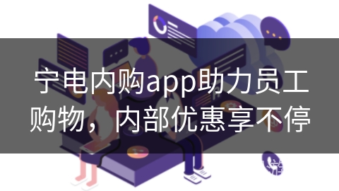宁电内购app助力员工购物，内部优惠享不停