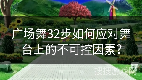 广场舞32步如何应对舞台上的不可控因素？