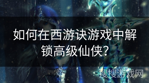 如何在西游诀游戏中解锁高级仙侠？