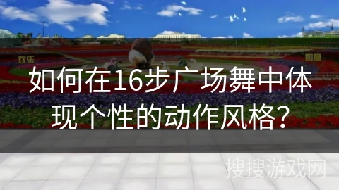 如何在16步广场舞中体现个性的动作风格？