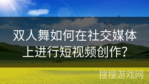 双人舞如何在社交媒体上进行短视频创作？