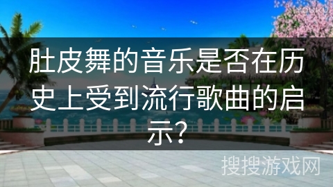 肚皮舞的音乐是否在历史上受到流行歌曲的启示？