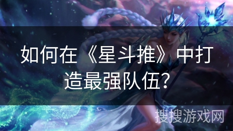 如何在《星斗推》中打造最强队伍？