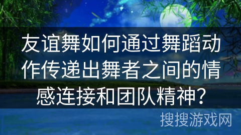 友谊舞如何通过舞蹈动作传递出舞者之间的情感连接和团队精神？