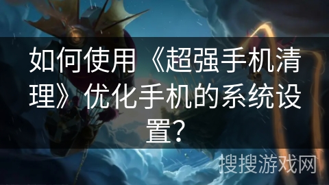 如何使用《超强手机清理》优化手机的系统设置？