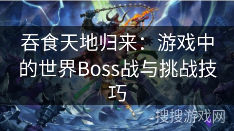 吞食天地归来：游戏中的世界Boss战与挑战技巧