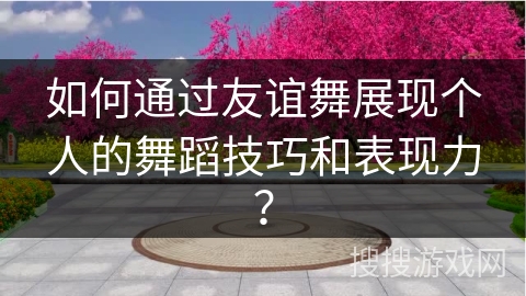 如何通过友谊舞展现个人的舞蹈技巧和表现力？