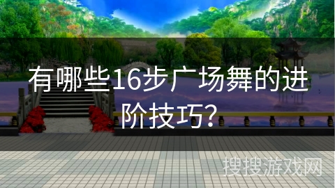 有哪些16步广场舞的进阶技巧？