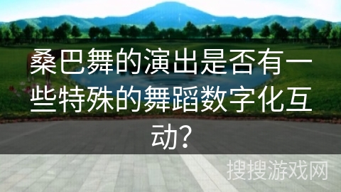桑巴舞的演出是否有一些特殊的舞蹈数字化互动？