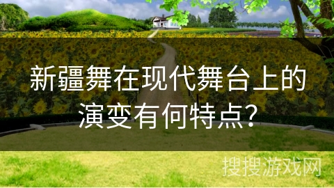 新疆舞在现代舞台上的演变有何特点？