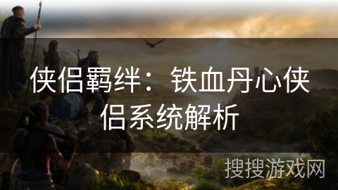 侠侣羁绊：铁血丹心侠侣系统解析