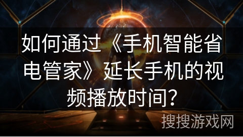 如何通过《手机智能省电管家》延长手机的视频播放时间？