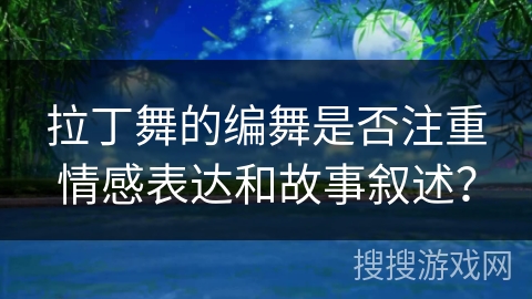 拉丁舞的编舞是否注重情感表达和故事叙述？