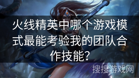 火线精英中哪个游戏模式最能考验我的团队合作技能？