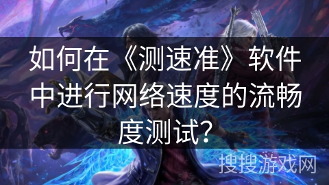 如何在《测速准》软件中进行网络速度的流畅度测试？