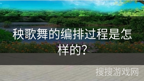 秧歌舞的编排过程是怎样的？