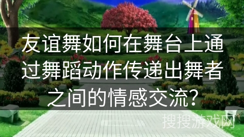 友谊舞如何在舞台上通过舞蹈动作传递出舞者之间的情感交流？