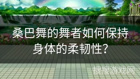 桑巴舞的舞者如何保持身体的柔韧性？
