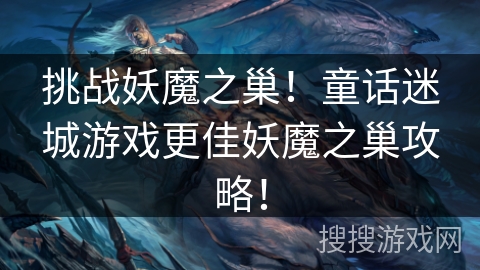 挑战妖魔之巢！童话迷城游戏更佳妖魔之巢攻略！