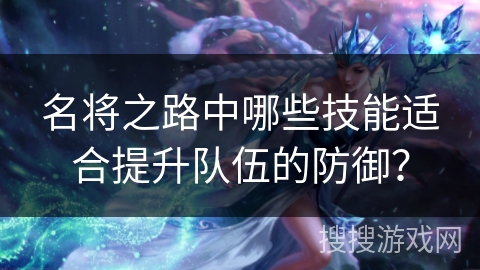 名将之路中哪些技能适合提升队伍的防御？