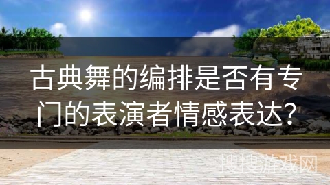 古典舞的编排是否有专门的表演者情感表达？