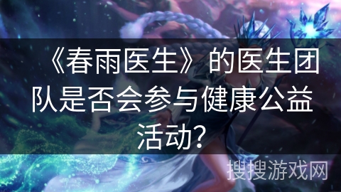 《春雨医生》的医生团队是否会参与健康公益活动？